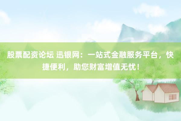 股票配资论坛 迅银网：一站式金融服务平台，快捷便利，助您财富增值无忧！