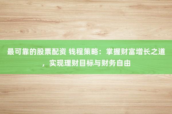 最可靠的股票配资 钱程策略：掌握财富增长之道，实现理财目标与财务自由