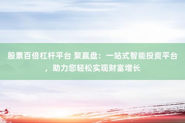股票百倍杠杆平台 聚赢盘：一站式智能投资平台，助力您轻松实现财富增长