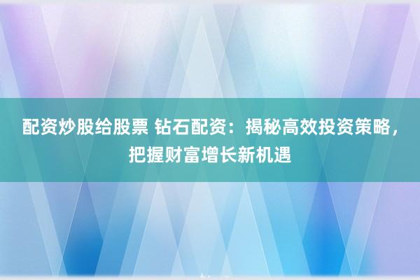 配资炒股给股票 钻石配资：揭秘高效投资策略，把握财富增长新机遇