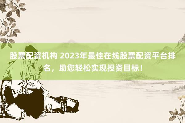 股票配资机构 2023年最佳在线股票配资平台排名，助您轻松实现投资目标！