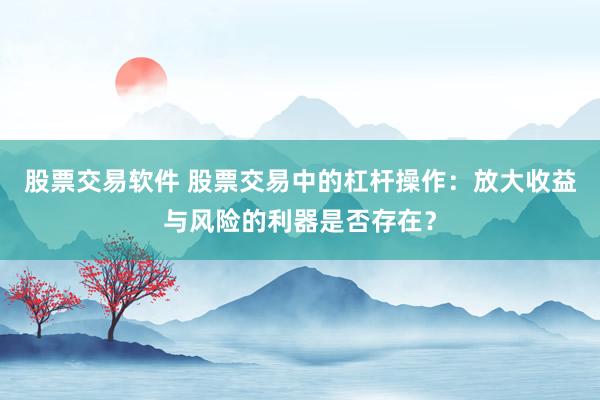 股票交易软件 股票交易中的杠杆操作：放大收益与风险的利器是否存在？