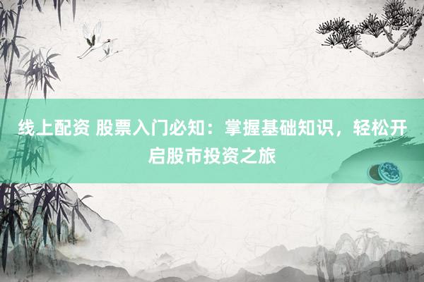 线上配资 股票入门必知：掌握基础知识，轻松开启股市投资之旅