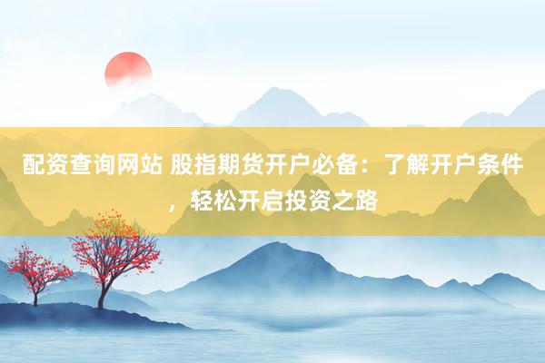 配资查询网站 股指期货开户必备：了解开户条件，轻松开启投资之路