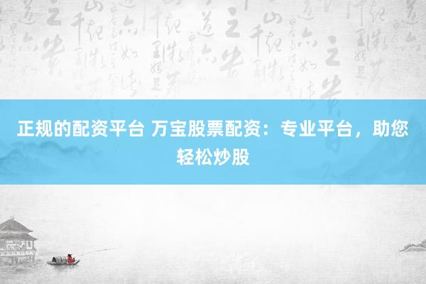 正规的配资平台 万宝股票配资：专业平台，助您轻松炒股