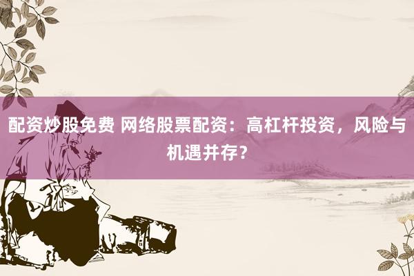 配资炒股免费 网络股票配资：高杠杆投资，风险与机遇并存？