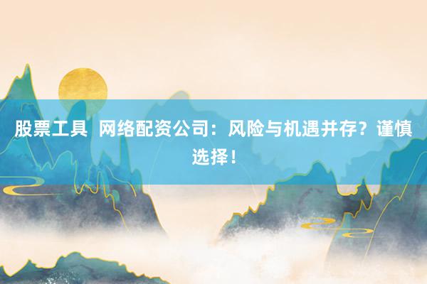 股票工具  网络配资公司：风险与机遇并存？谨慎选择！