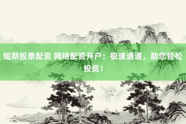 短期股票配资 网络配资开户：极速通道，助您轻松投资！