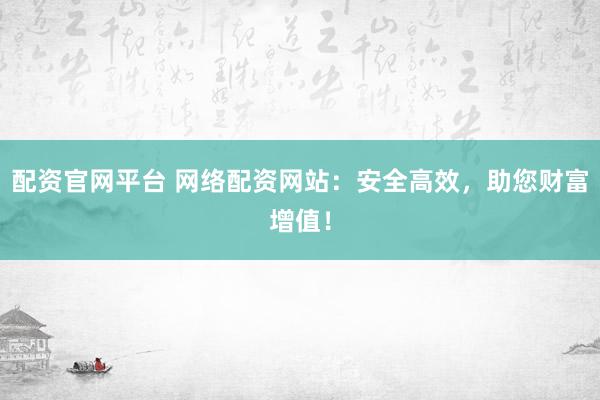 配资官网平台 网络配资网站：安全高效，助您财富增值！