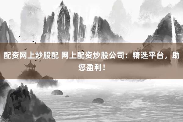 配资网上炒股配 网上配资炒股公司：精选平台，助您盈利！