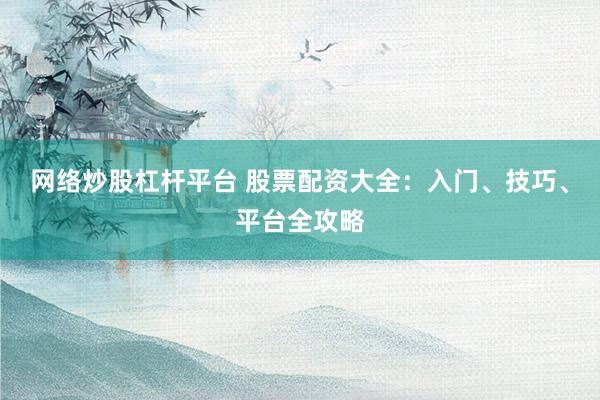 网络炒股杠杆平台 股票配资大全：入门、技巧、平台全攻略
