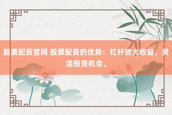 股票配资官网 股票配资的优势：杠杆放大收益，灵活投资机会。