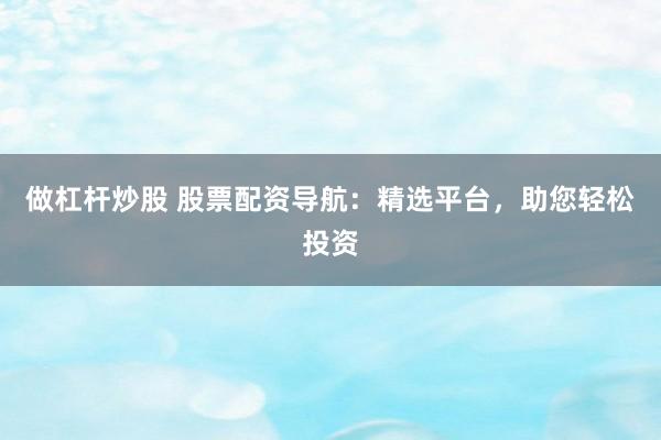 做杠杆炒股 股票配资导航：精选平台，助您轻松投资