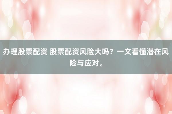 办理股票配资 股票配资风险大吗？一文看懂潜在风险与应对。