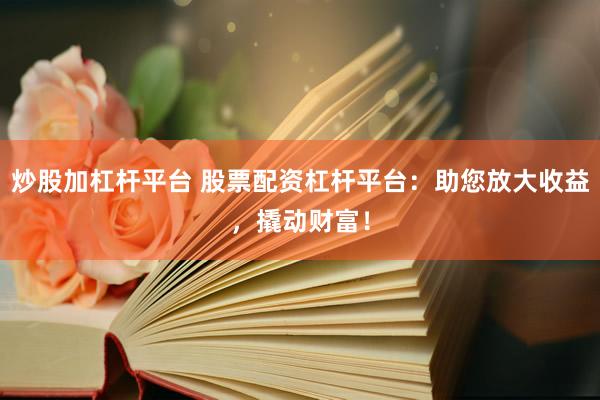 炒股加杠杆平台 股票配资杠杆平台：助您放大收益，撬动财富！