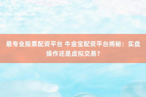 最专业股票配资平台 牛金宝配资平台揭秘：实盘操作还是虚拟交易？