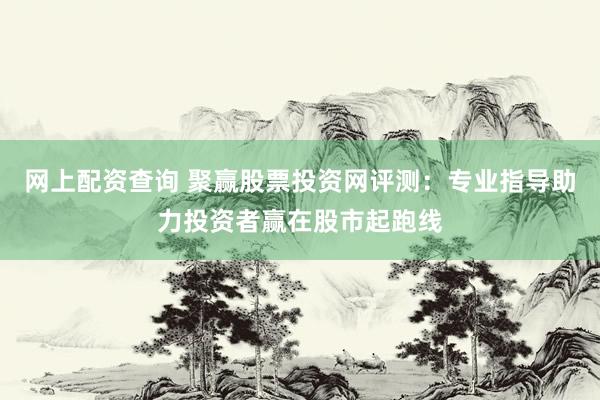 网上配资查询 聚赢股票投资网评测：专业指导助力投资者赢在股市起跑线