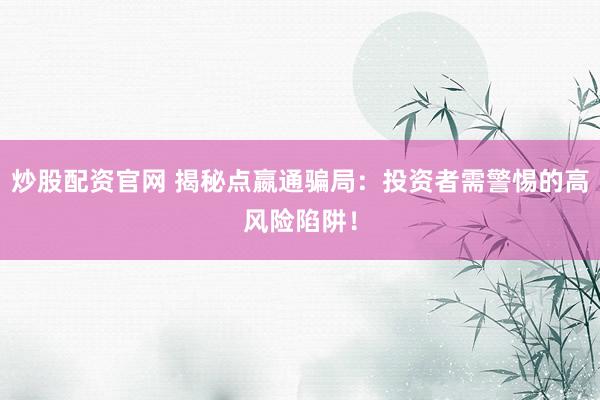 炒股配资官网 揭秘点嬴通骗局：投资者需警惕的高风险陷阱！