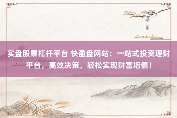实盘股票杠杆平台 快盈盘网站：一站式投资理财平台，高效决策，轻松实现财富增值！