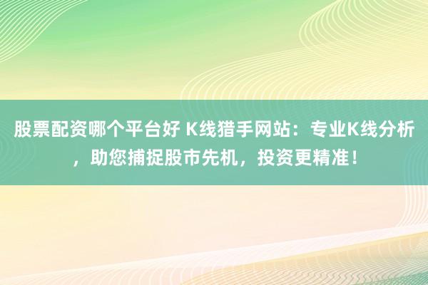 股票配资哪个平台好 K线猎手网站：专业K线分析，助您捕捉股市先机，投资更精准！