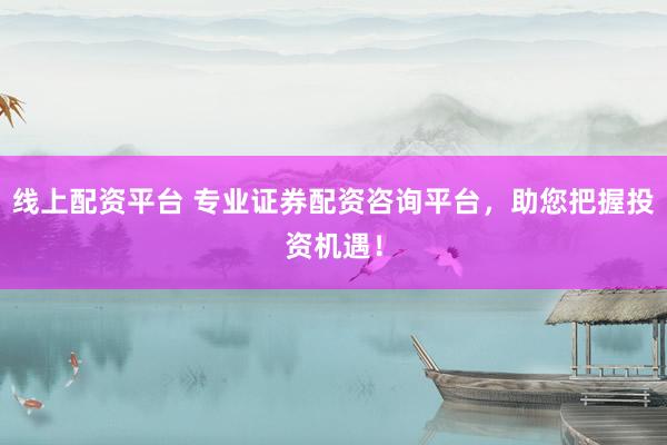 线上配资平台 专业证券配资咨询平台，助您把握投资机遇！
