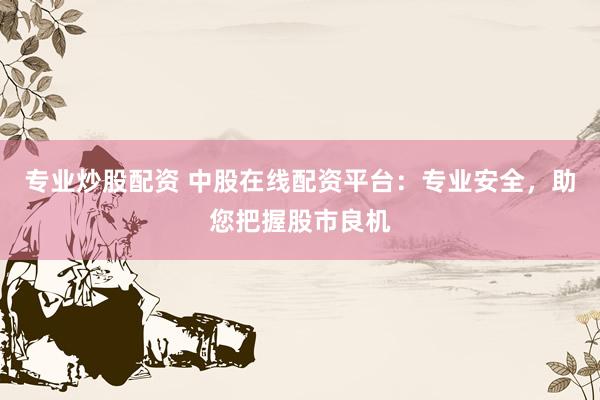 专业炒股配资 中股在线配资平台：专业安全，助您把握股市良机