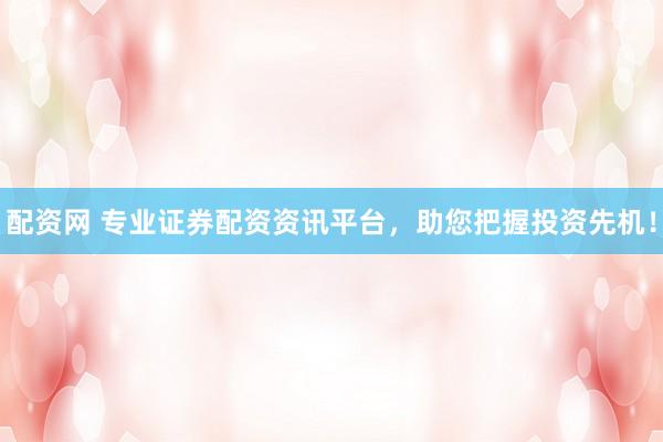 配资网 专业证券配资资讯平台，助您把握投资先机！