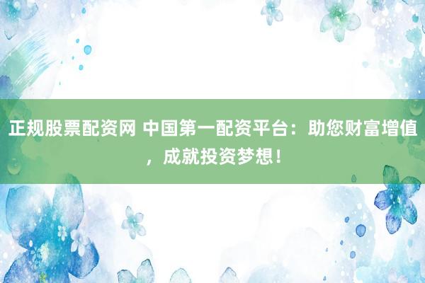 正规股票配资网 中国第一配资平台：助您财富增值，成就投资梦想！