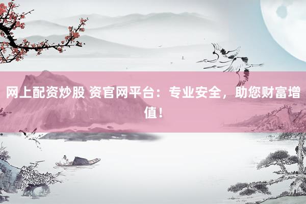网上配资炒股 资官网平台：专业安全，助您财富增值！