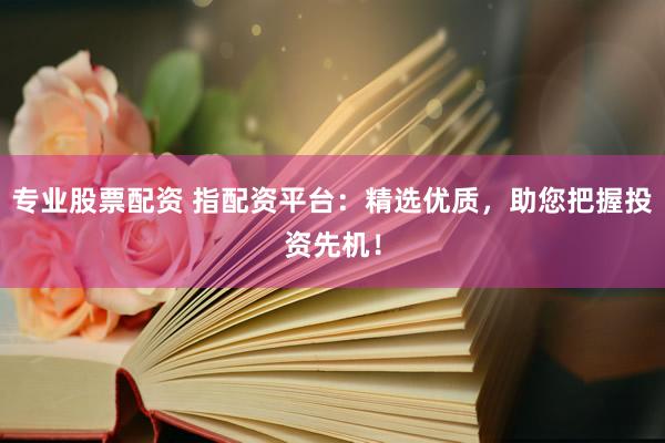 专业股票配资 指配资平台：精选优质，助您把握投资先机！