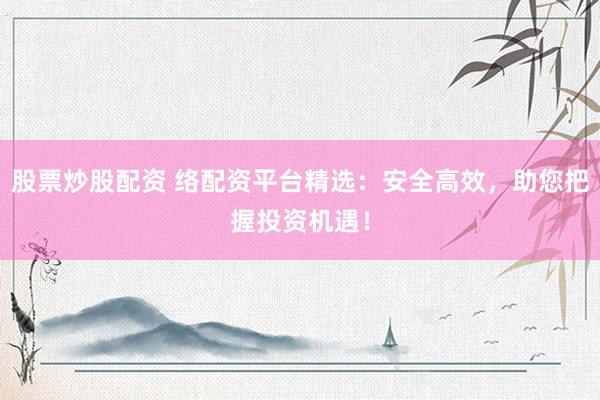 股票炒股配资 络配资平台精选：安全高效，助您把握投资机遇！