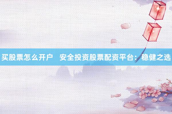 买股票怎么开户   安全投资股票配资平台：稳健之选