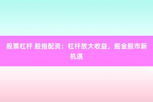 股票杠杆 股指配资：杠杆放大收益，掘金股市新机遇