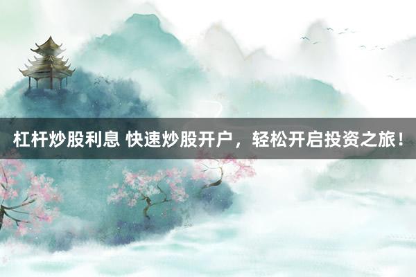 杠杆炒股利息 快速炒股开户，轻松开启投资之旅！