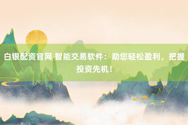 白银配资官网 智能交易软件：助您轻松盈利，把握投资先机！