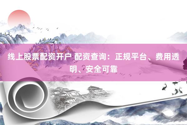 线上股票配资开户 配资查询：正规平台、费用透明、安全可靠