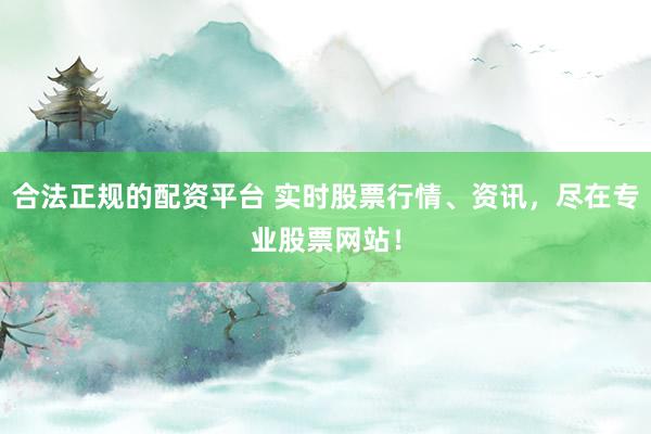 合法正规的配资平台 实时股票行情、资讯，尽在专业股票网站！