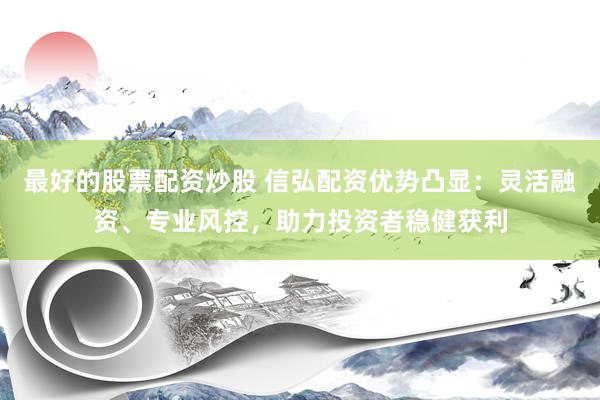 最好的股票配资炒股 信弘配资优势凸显：灵活融资、专业风控，助力投资者稳健获利