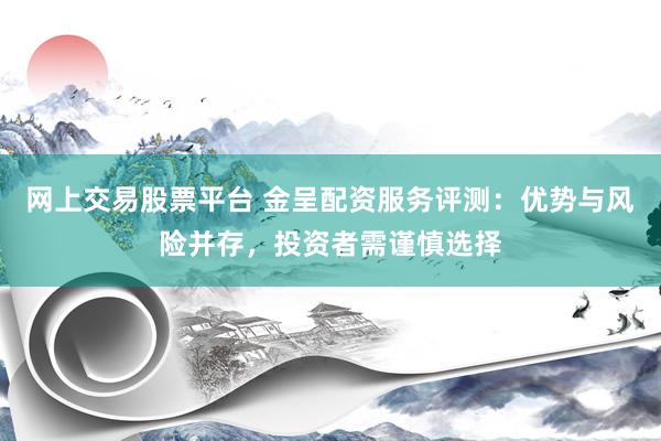 网上交易股票平台 金呈配资服务评测：优势与风险并存，投资者需谨慎选择