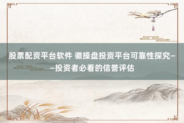 股票配资平台软件 徽操盘投资平台可靠性探究——投资者必看的信誉评估