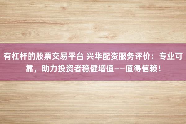 有杠杆的股票交易平台 兴华配资服务评价：专业可靠，助力投资者稳健增值——值得信赖！