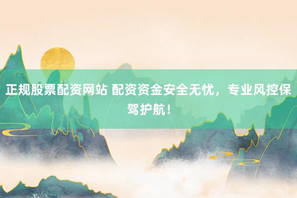 正规股票配资网站 配资资金安全无忧，专业风控保驾护航！
