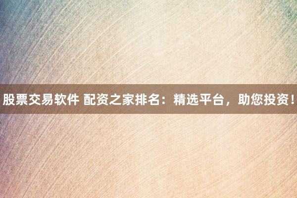 股票交易软件 配资之家排名：精选平台，助您投资！