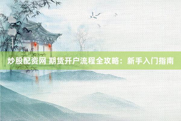 炒股配资网 期货开户流程全攻略：新手入门指南