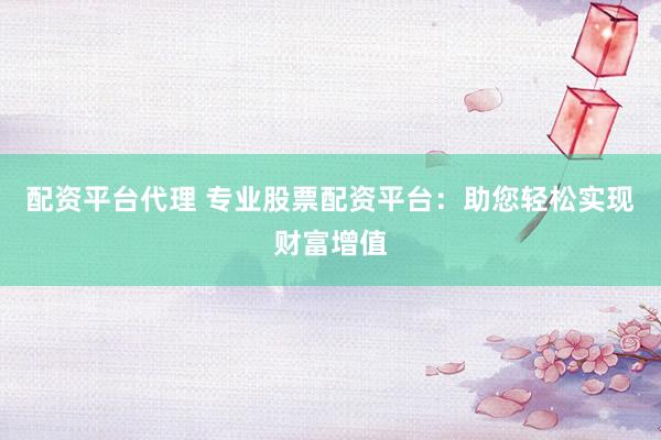 配资平台代理 专业股票配资平台：助您轻松实现财富增值
