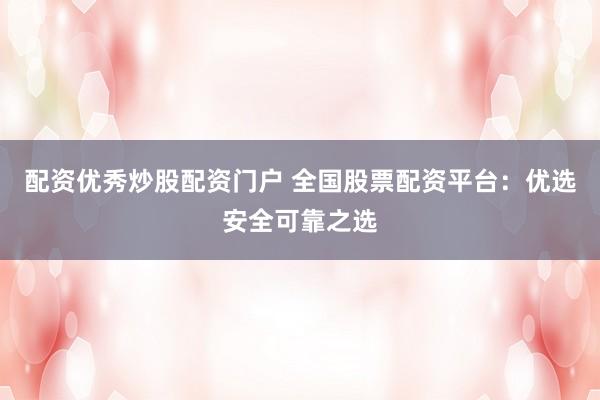 配资优秀炒股配资门户 全国股票配资平台：优选安全可靠之选