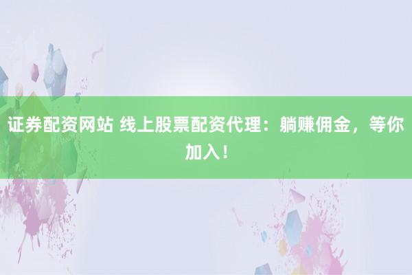 证券配资网站 线上股票配资代理：躺赚佣金，等你加入！
