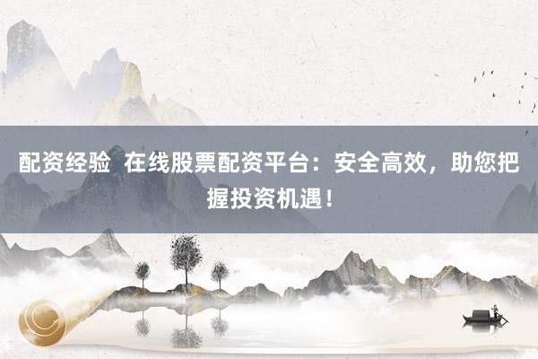 配资经验  在线股票配资平台：安全高效，助您把握投资机遇！