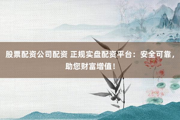 股票配资公司配资 正规实盘配资平台：安全可靠，助您财富增值！