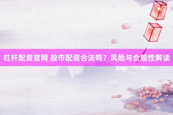 杠杆配资官网 股市配资合法吗？风险与合规性解读